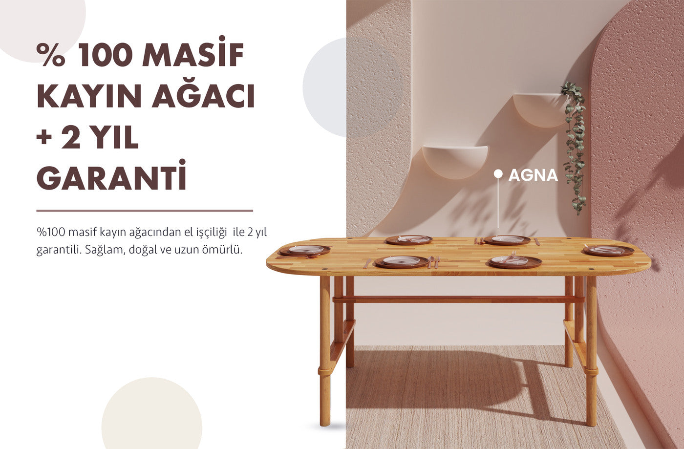 %100 masif kayın ağacı ve 2 yıl garanti. El işçiliğiyle üretilen Agna yemek masası; sağlam, doğal ve uzun ömürlü.